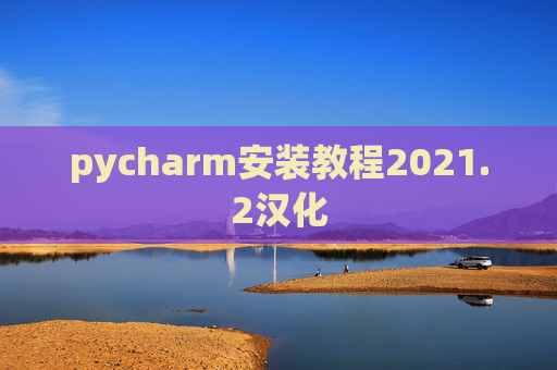 pycharm安装教程2021.2汉化 pycharm安装教程2021.2汉化